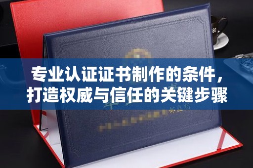 黔西南专业认证证书制作的条件，打造权威与信任的关键步骤